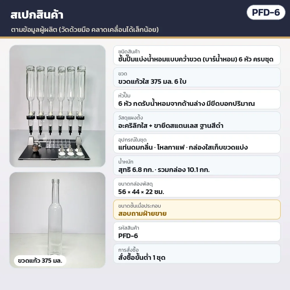 สเปก PFD-6 ตามข้อมูลผู้ผลิต: 6 หัว · ขวดแก้วใส 375 มล. 6 ใบ · แผงอะคริลิกใส + ขายึดสแตนเลส ฐานสีดำ · สุทธิ 6.8 กก. รวมกล่อง 10.1 กก. · กล่อง 56 × 44 × 22 ซม. · ขนาดชั้นเมื่อประกอบ สอบถามฝ่ายขาย